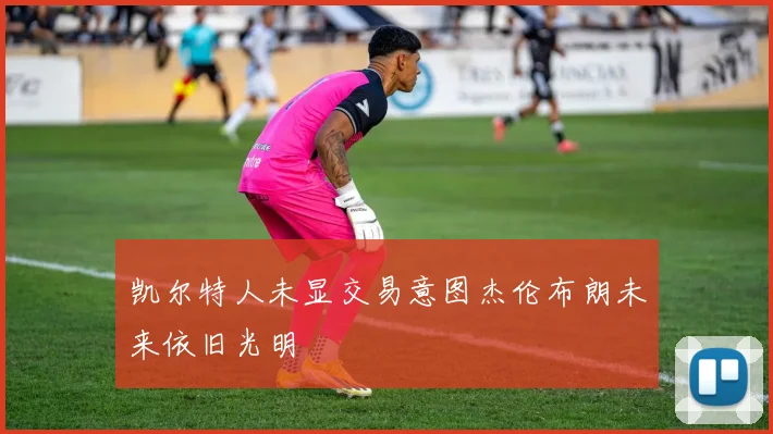 凯尔特人未显交易意图杰伦布朗未来依旧光明