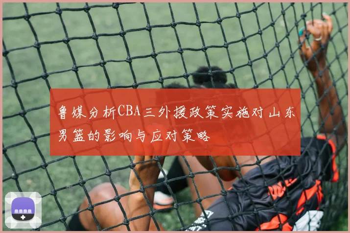 鲁媒分析CBA三外援政策实施对山东男篮的影响与应对策略