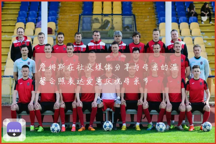 詹姆斯在社交媒体分享与母亲的温馨合照表达爱意庆祝母亲节