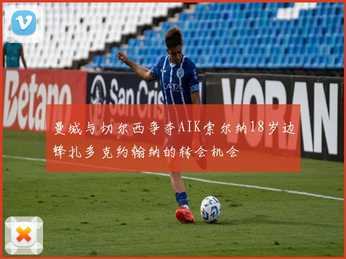 曼城与切尔西争夺AIK索尔纳18岁边锋扎多克约翰纳的转会机会