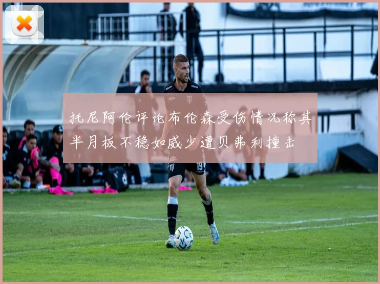 托尼阿伦评论布伦森受伤情况称其半月板不稳如威少遭贝弗利撞击