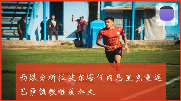 西媒分析拉波尔塔任内恩里克重返巴萨执教难度加大