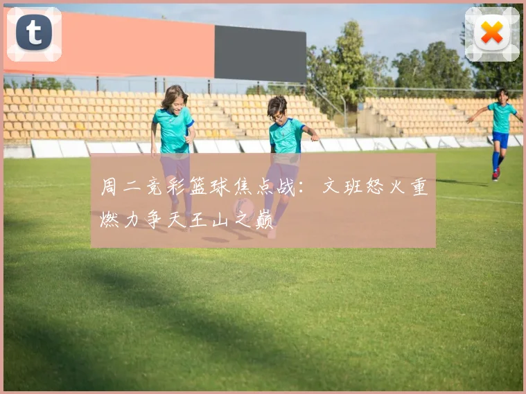 周二竞彩篮球焦点战：文班怒火重燃力争天王山之巅