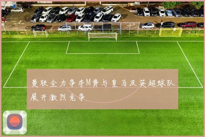 曼联全力争夺M费与皇马及英超球队展开激烈竞争