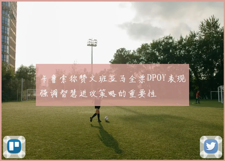 卡鲁索称赞文班亚马全票DPOY表现强调智慧进攻策略的重要性