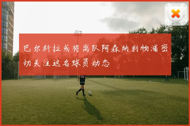 巴尔科拉或将离队阿森纳利物浦密切关注这名球员动态