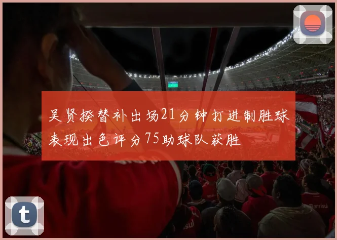 吴贤揆替补出场21分钟打进制胜球表现出色评分75助球队获胜