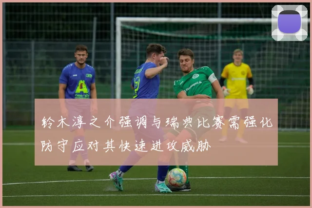 铃木淳之介强调与瑞典比赛需强化防守应对其快速进攻威胁